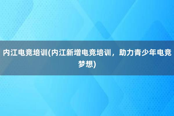 内江电竞培训(内江新增电竞培训，助力青少年电竞梦想)