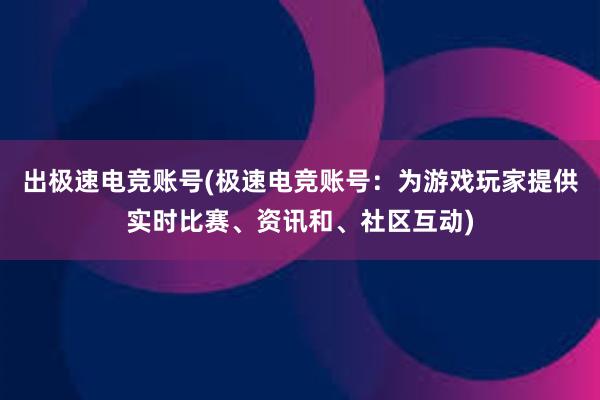 出极速电竞账号(极速电竞账号：为游戏玩家提供实时比赛、资讯和、社区互动)