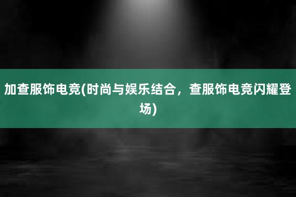 加查服饰电竞(时尚与娱乐结合，查服饰电竞闪耀登场)