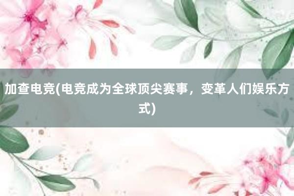 加查电竞(电竞成为全球顶尖赛事，变革人们娱乐方式)