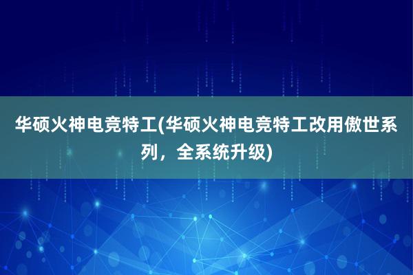 华硕火神电竞特工(华硕火神电竞特工改用傲世系列，全系统升级)