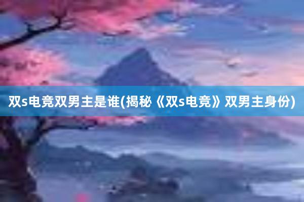 双s电竞双男主是谁(揭秘《双s电竞》双男主身份)