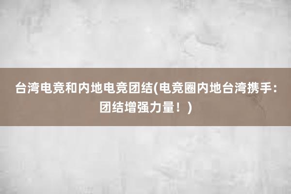 台湾电竞和内地电竞团结(电竞圈内地台湾携手：团结增强力量！)