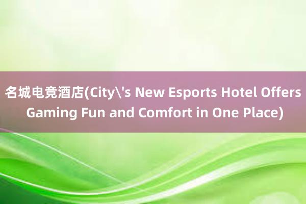 名城电竞酒店(City's New Esports Hotel Offers Gaming Fun and Comfort in One Place)