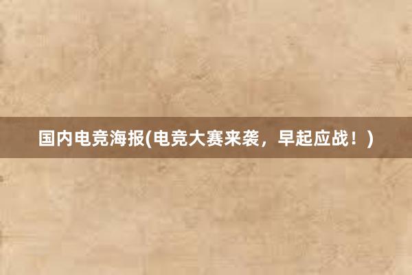 国内电竞海报(电竞大赛来袭，早起应战！)