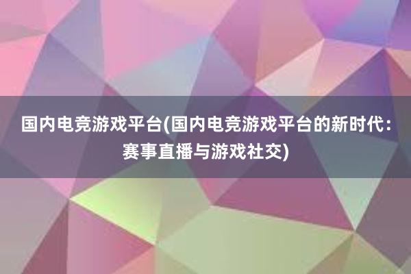 国内电竞游戏平台(国内电竞游戏平台的新时代：赛事直播与游戏社交)