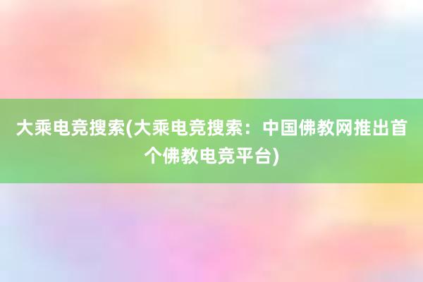 大乘电竞搜索(大乘电竞搜索：中国佛教网推出首个佛教电竞平台)