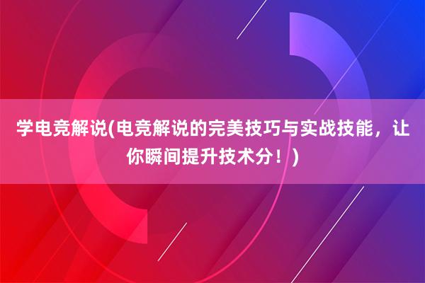 学电竞解说(电竞解说的完美技巧与实战技能，让你瞬间提升技术分！)