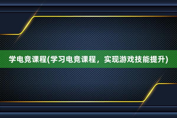 学电竞课程(学习电竞课程，实现游戏技能提升)