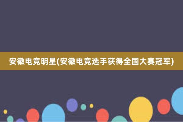 安徽电竞明星(安徽电竞选手获得全国大赛冠军)