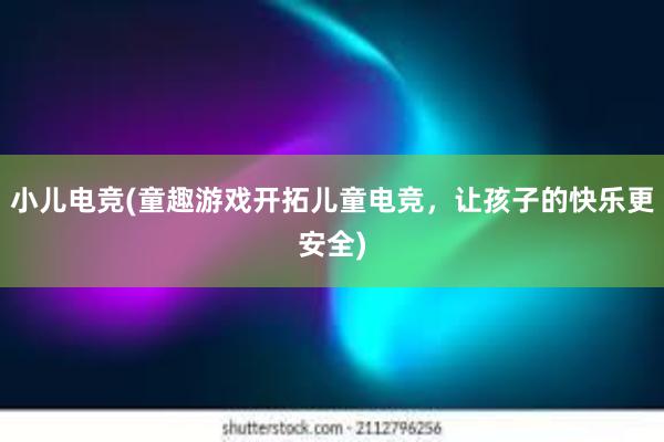 小儿电竞(童趣游戏开拓儿童电竞，让孩子的快乐更安全)