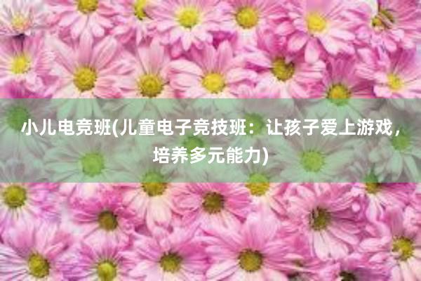 小儿电竞班(儿童电子竞技班：让孩子爱上游戏，培养多元能力)