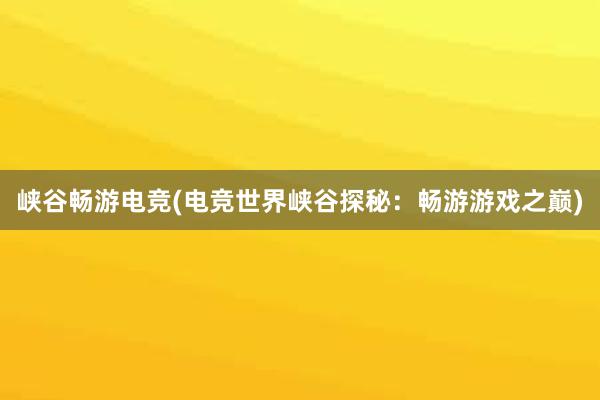 峡谷畅游电竞(电竞世界峡谷探秘：畅游游戏之巅)