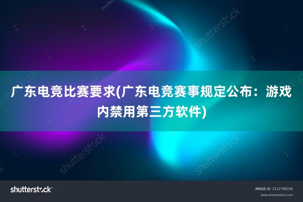 广东电竞比赛要求(广东电竞赛事规定公布：游戏内禁用第三方软件)