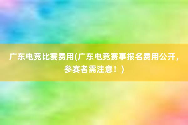 广东电竞比赛费用(广东电竞赛事报名费用公开，参赛者需注意！)