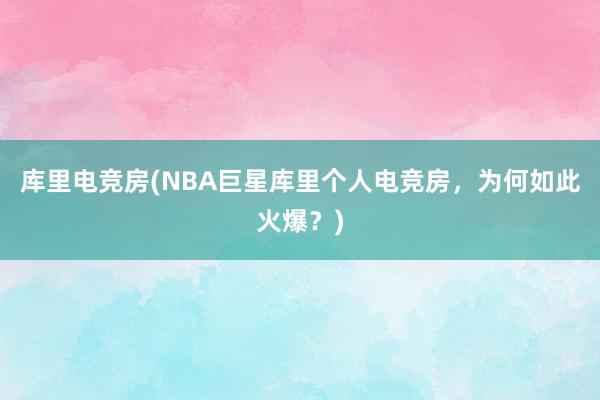 库里电竞房(NBA巨星库里个人电竞房，为何如此火爆？)