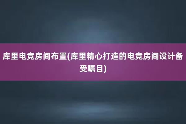 库里电竞房间布置(库里精心打造的电竞房间设计备受瞩目)