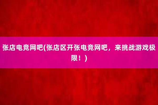 张店电竞网吧(张店区开张电竞网吧，来挑战游戏极限！)