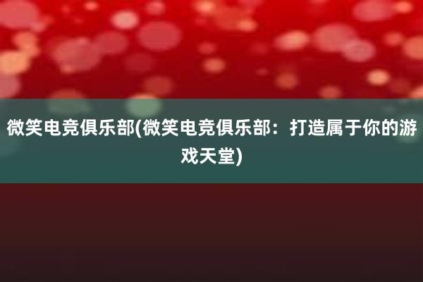 微笑电竞俱乐部(微笑电竞俱乐部：打造属于你的游戏天堂)