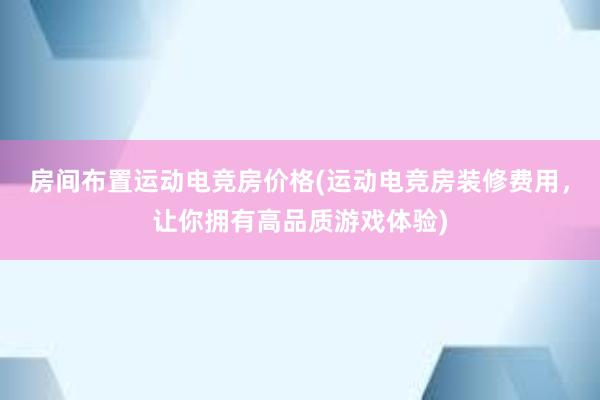 房间布置运动电竞房价格(运动电竞房装修费用，让你拥有高品质游戏体验)