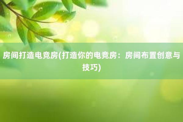 房间打造电竞房(打造你的电竞房：房间布置创意与技巧)