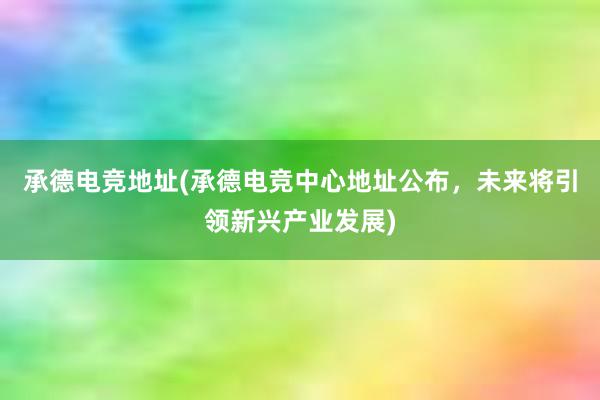 承德电竞地址(承德电竞中心地址公布，未来将引领新兴产业发展)