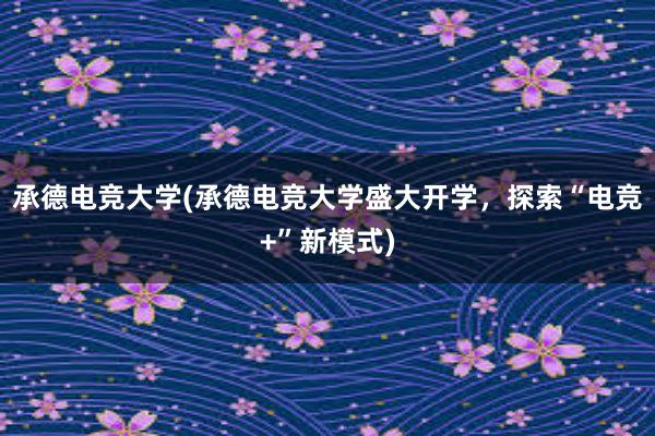 承德电竞大学(承德电竞大学盛大开学，探索“电竞+”新模式)