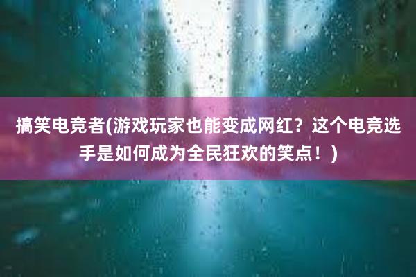 搞笑电竞者(游戏玩家也能变成网红？这个电竞选手是如何成为全民狂欢的笑点！)