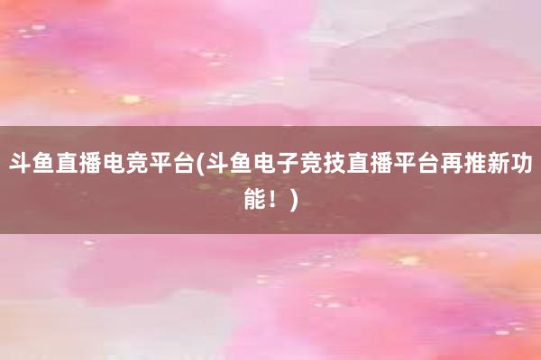 斗鱼直播电竞平台(斗鱼电子竞技直播平台再推新功能！)