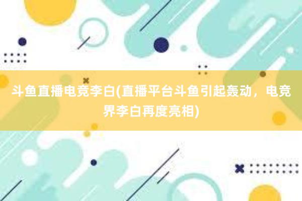 斗鱼直播电竞李白(直播平台斗鱼引起轰动，电竞界李白再度亮相)