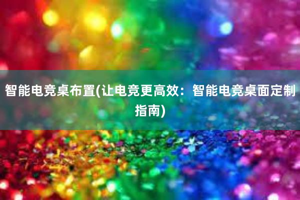 智能电竞桌布置(让电竞更高效：智能电竞桌面定制指南)