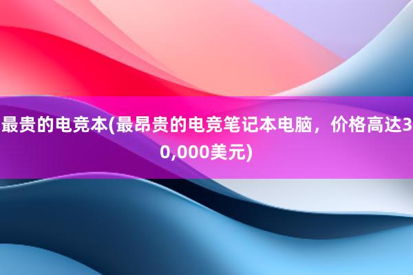 最贵的电竞本(最昂贵的电竞笔记本电脑，价格高达30，000美元)