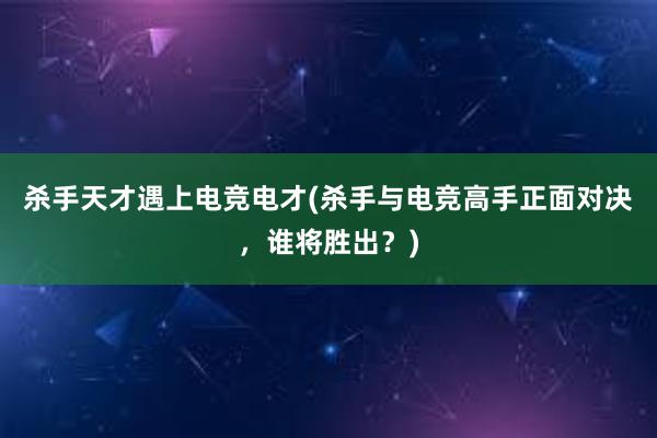 杀手天才遇上电竞电才(杀手与电竞高手正面对决，谁将胜出？)