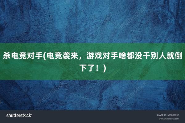 杀电竞对手(电竞袭来，游戏对手啥都没干别人就倒下了！)