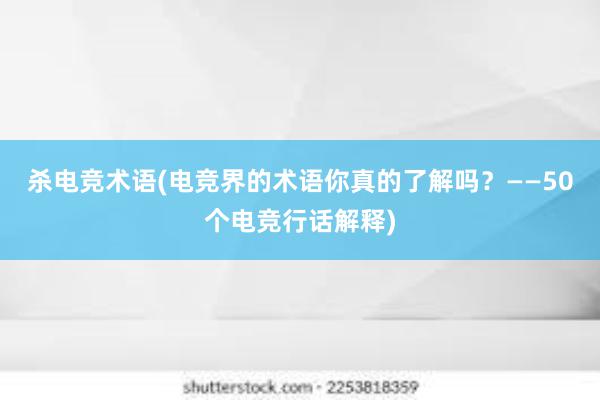 杀电竞术语(电竞界的术语你真的了解吗？——50个电竞行话解释)