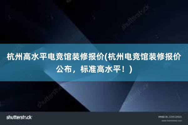 杭州高水平电竞馆装修报价(杭州电竞馆装修报价公布，标准高水平！)