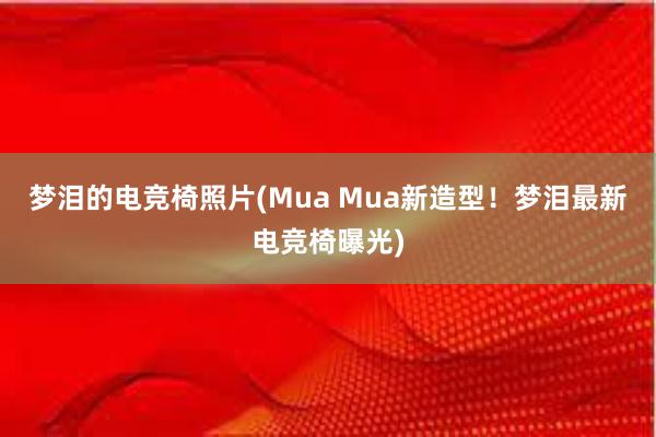 梦泪的电竞椅照片(Mua Mua新造型！梦泪最新电竞椅曝光)