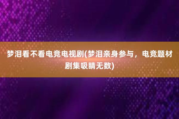 梦泪看不看电竞电视剧(梦泪亲身参与，电竞题材剧集吸睛无数)