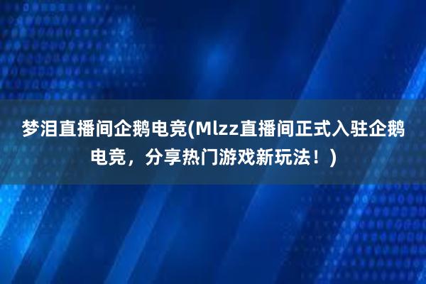 梦泪直播间企鹅电竞(Mlzz直播间正式入驻企鹅电竞，分享热门游戏新玩法！)