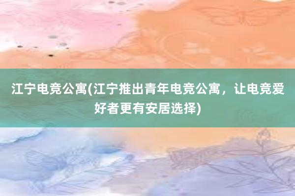 江宁电竞公寓(江宁推出青年电竞公寓，让电竞爱好者更有安居选择)