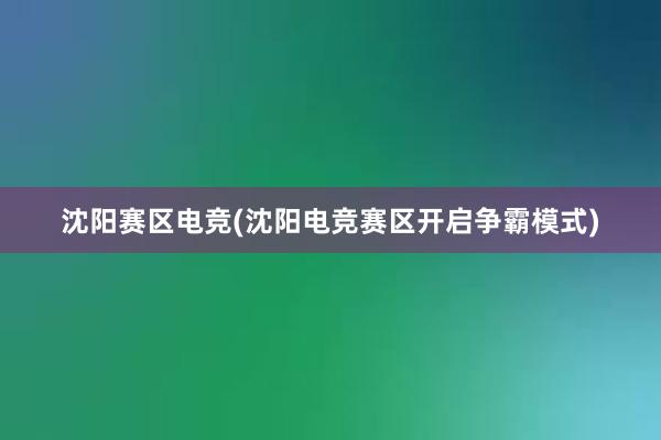 沈阳赛区电竞(沈阳电竞赛区开启争霸模式)