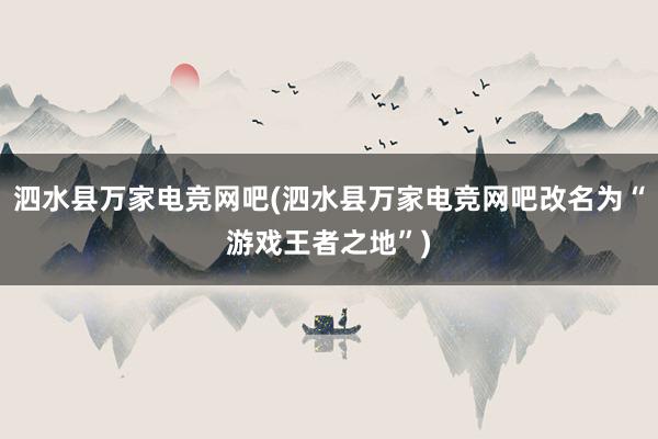 泗水县万家电竞网吧(泗水县万家电竞网吧改名为“游戏王者之地”)