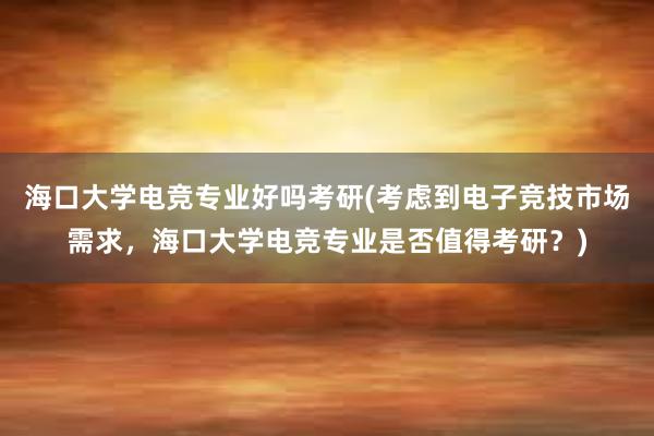 海口大学电竞专业好吗考研(考虑到电子竞技市场需求，海口大学电竞专业是否值得考研？)