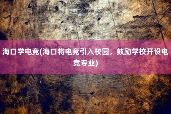 海口学电竞(海口将电竞引入校园，鼓励学校开设电竞专业)