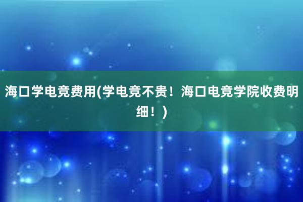 海口学电竞费用(学电竞不贵！海口电竞学院收费明细！)