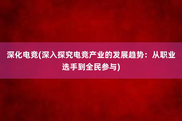 深化电竞(深入探究电竞产业的发展趋势：从职业选手到全民参与)