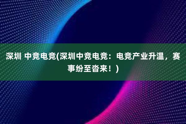 深圳 中竞电竞(深圳中竞电竞：电竞产业升温，赛事纷至沓来！)