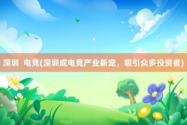 深圳  电竞(深圳成电竞产业新宠，吸引众多投资者)