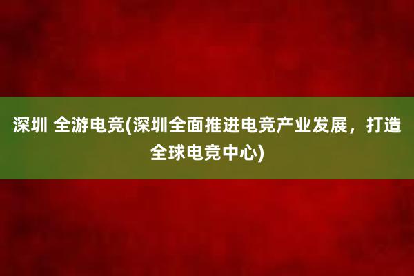 深圳 全游电竞(深圳全面推进电竞产业发展，打造全球电竞中心)