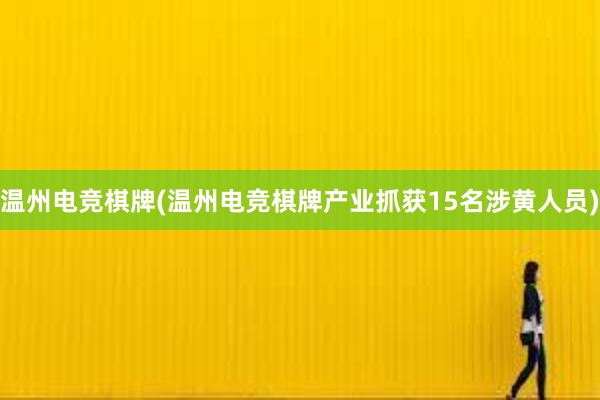 温州电竞棋牌(温州电竞棋牌产业抓获15名涉黄人员)